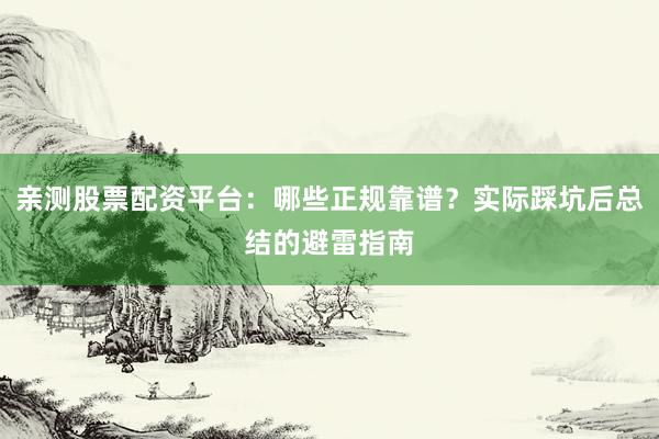 亲测股票配资平台：哪些正规靠谱？实际踩坑后总结的避雷指南