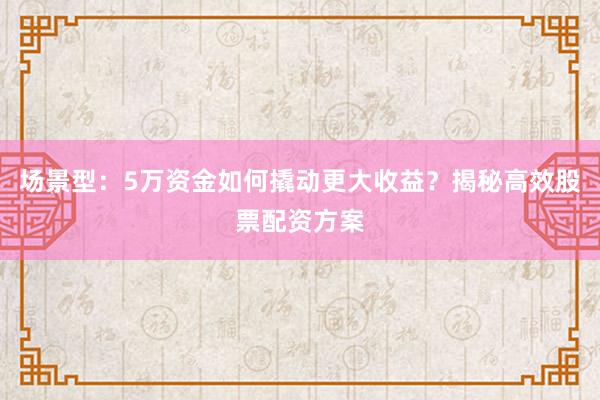 场景型：5万资金如何撬动更大收益？揭秘高效股票配资方案