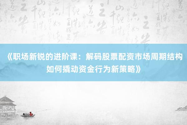 《职场新锐的进阶课：解码股票配资市场周期结构如何撬动资金行为新策略》