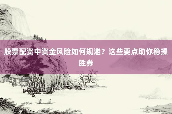 股票配资中资金风险如何规避？这些要点助你稳操胜券