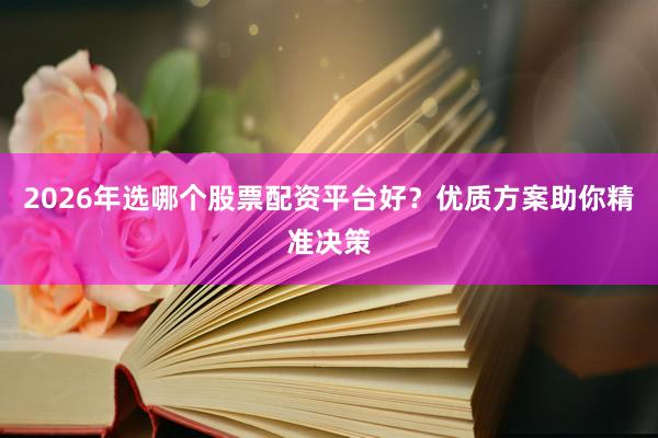 2026年选哪个股票配资平台好？优质方案助你精准决策