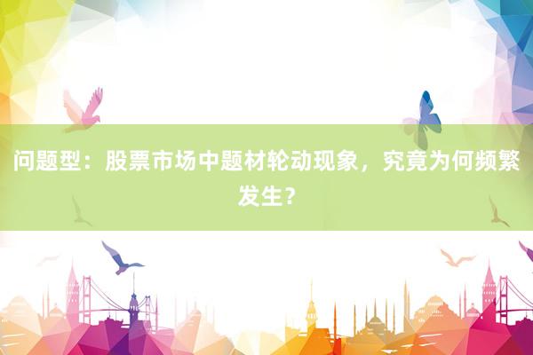 问题型：股票市场中题材轮动现象，究竟为何频繁发生？