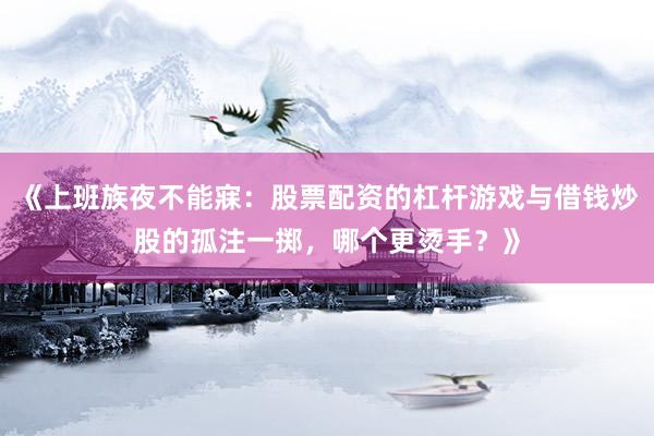 《上班族夜不能寐：股票配资的杠杆游戏与借钱炒股的孤注一掷，哪个更烫手？》