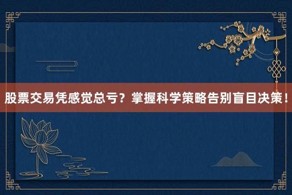 股票交易凭感觉总亏？掌握科学策略告别盲目决策！