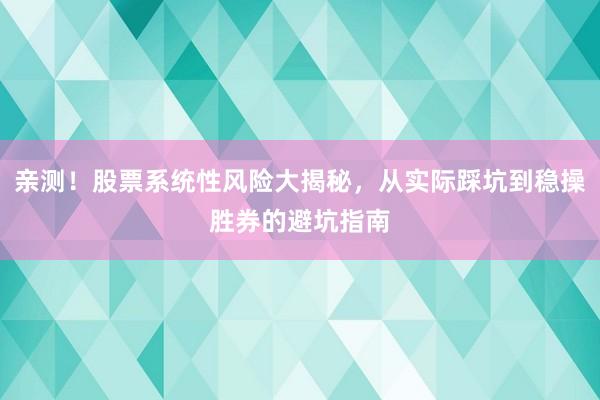 亲测！股票系统性风险大揭秘，从实际踩坑到稳操胜券的避坑指南
