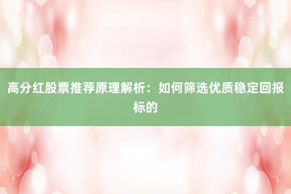 高分红股票推荐原理解析：如何筛选优质稳定回报标的