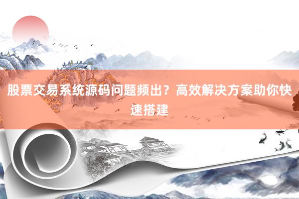 股票交易系统源码问题频出？高效解决方案助你快速搭建