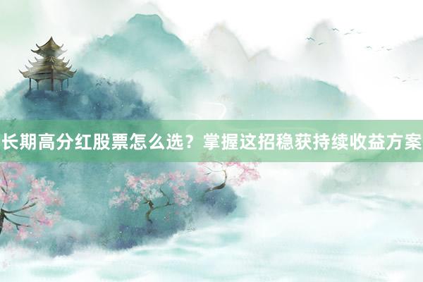 长期高分红股票怎么选？掌握这招稳获持续收益方案