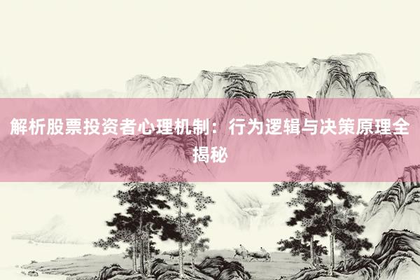 解析股票投资者心理机制：行为逻辑与决策原理全揭秘