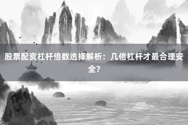 股票配资杠杆倍数选择解析：几倍杠杆才最合理安全？