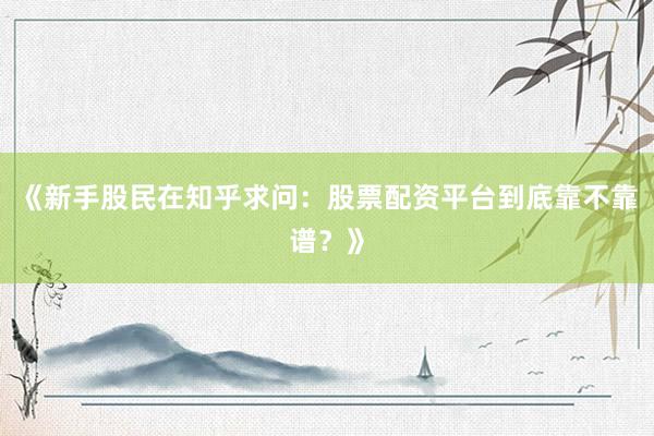《新手股民在知乎求问：股票配资平台到底靠不靠谱？》