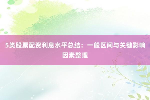 5类股票配资利息水平总结：一般区间与关键影响因素整理