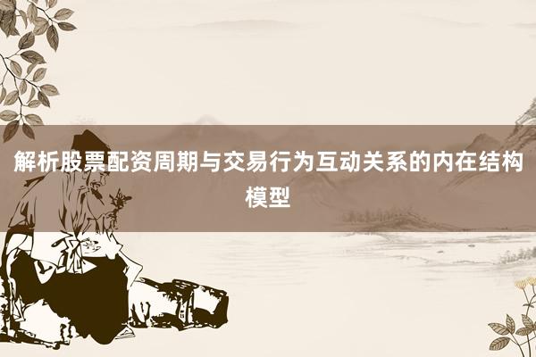 解析股票配资周期与交易行为互动关系的内在结构模型