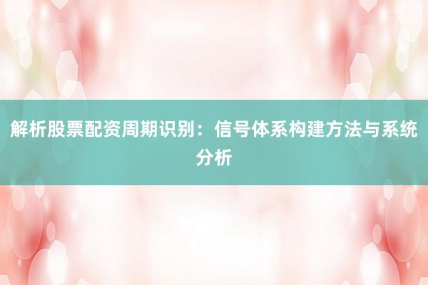 解析股票配资周期识别：信号体系构建方法与系统分析