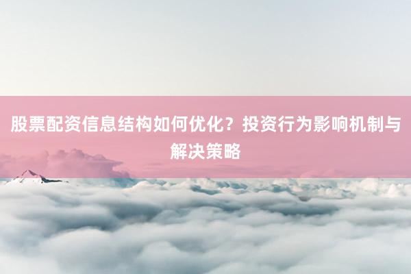 股票配资信息结构如何优化？投资行为影响机制与解决策略
