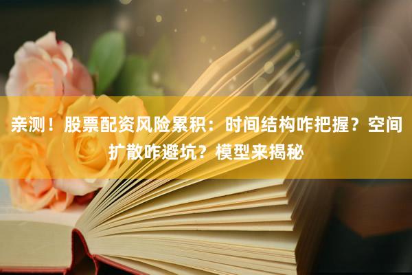 亲测！股票配资风险累积：时间结构咋把握？空间扩散咋避坑？模型来揭秘