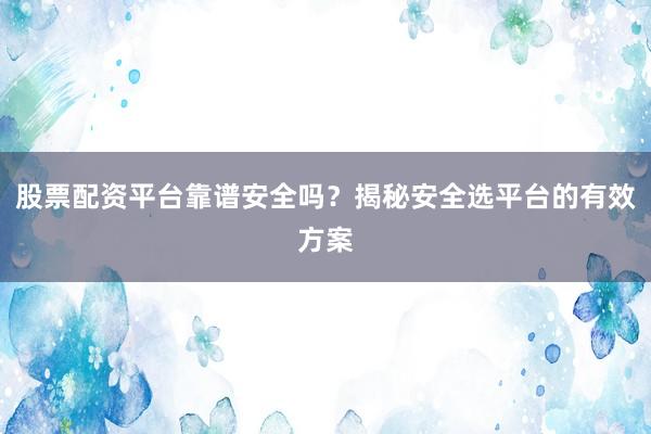 股票配资平台靠谱安全吗？揭秘安全选平台的有效方案