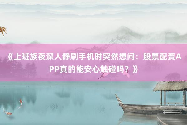 《上班族夜深人静刷手机时突然想问：股票配资APP真的能安心触碰吗？》