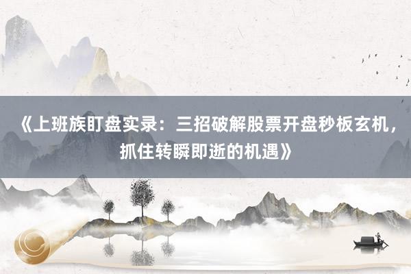 《上班族盯盘实录：三招破解股票开盘秒板玄机，抓住转瞬即逝的机遇》