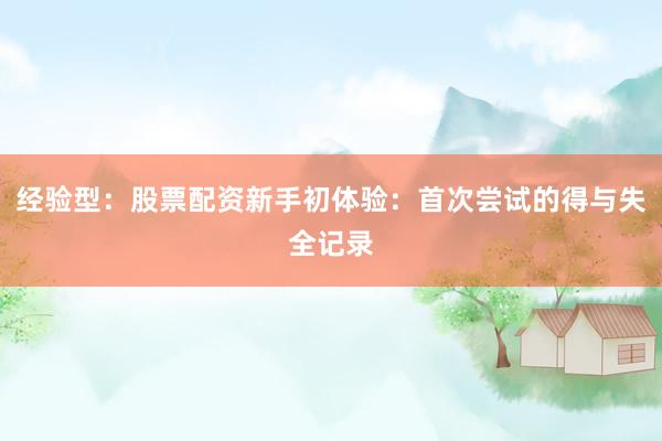 经验型：股票配资新手初体验：首次尝试的得与失全记录