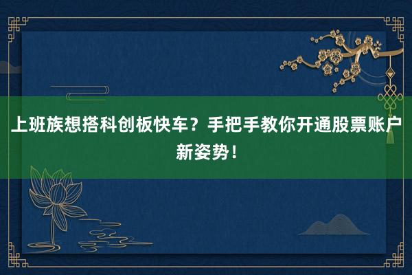 上班族想搭科创板快车？手把手教你开通股票账户新姿势！