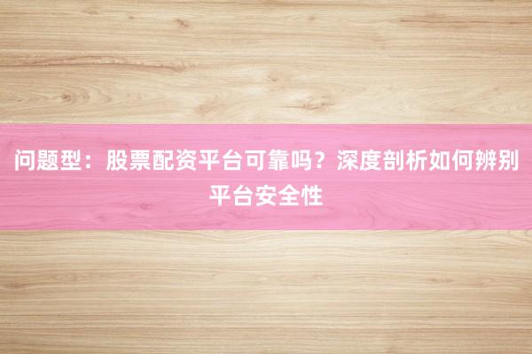 问题型：股票配资平台可靠吗？深度剖析如何辨别平台安全性