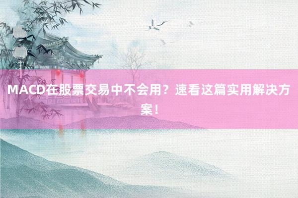 MACD在股票交易中不会用？速看这篇实用解决方案！