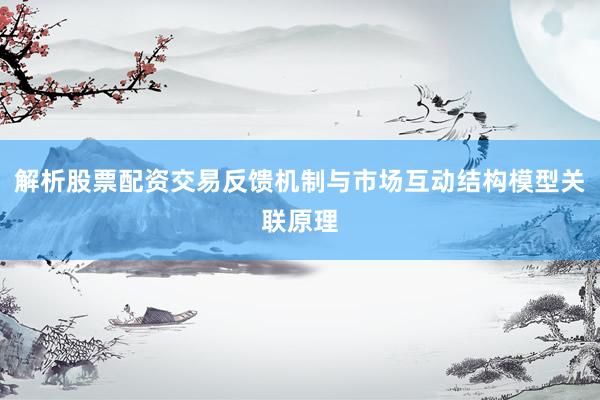 解析股票配资交易反馈机制与市场互动结构模型关联原理