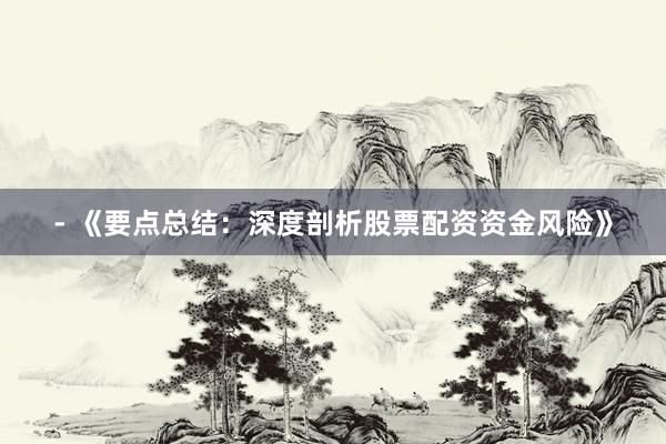 - 《要点总结：深度剖析股票配资资金风险》