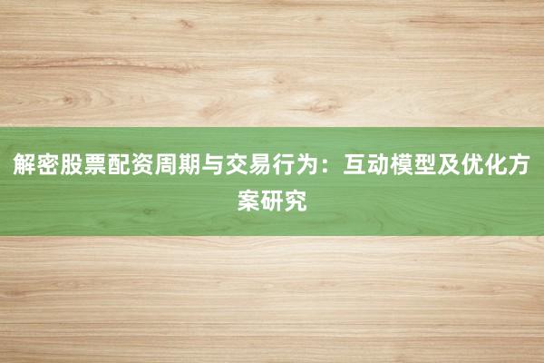 解密股票配资周期与交易行为：互动模型及优化方案研究