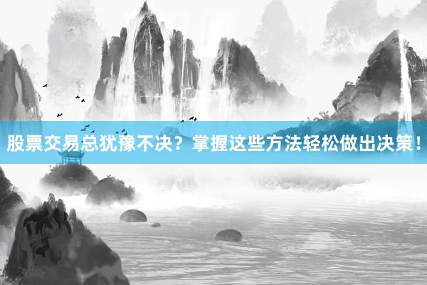 股票交易总犹豫不决？掌握这些方法轻松做出决策！