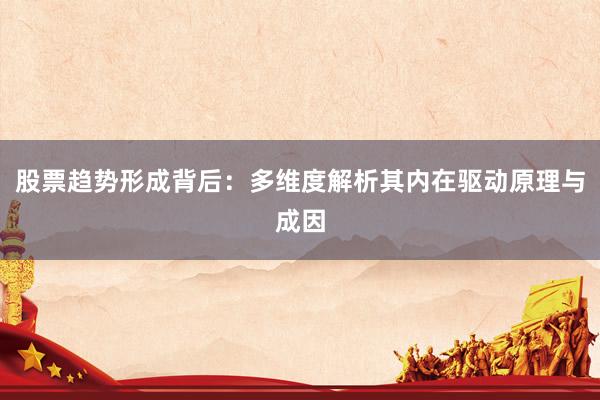 股票趋势形成背后：多维度解析其内在驱动原理与成因