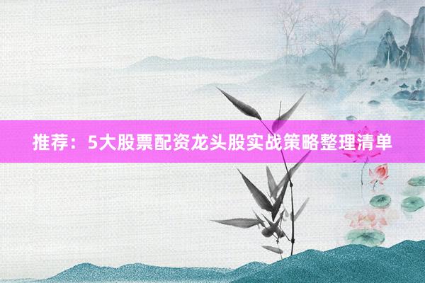 推荐：5大股票配资龙头股实战策略整理清单