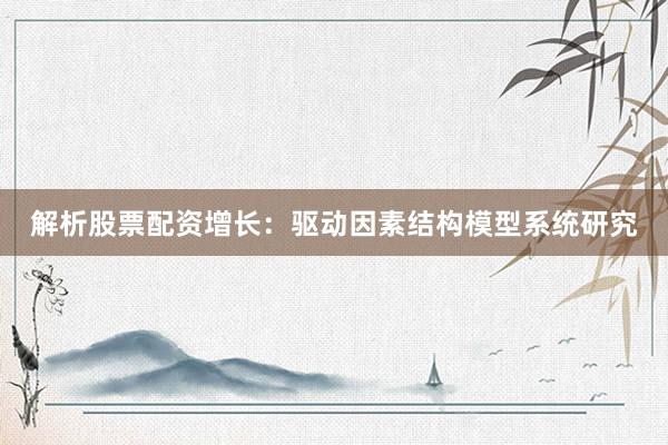 解析股票配资增长：驱动因素结构模型系统研究