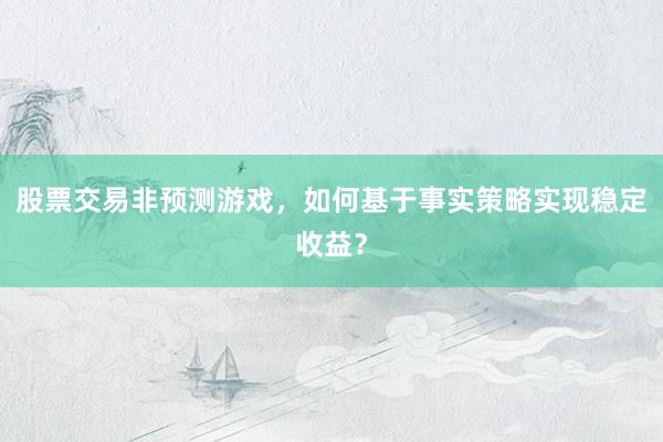 股票交易非预测游戏，如何基于事实策略实现稳定收益？