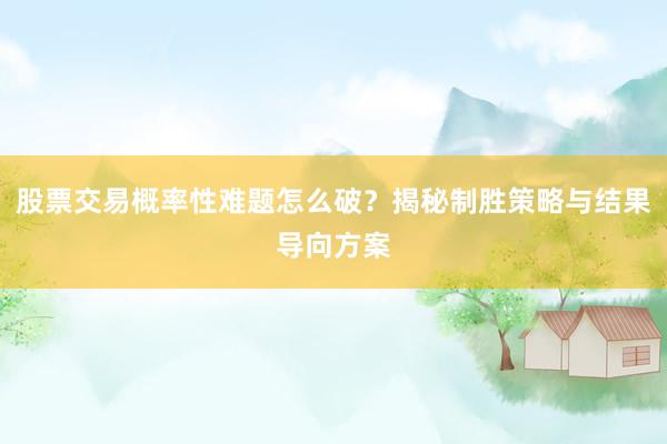 股票交易概率性难题怎么破？揭秘制胜策略与结果导向方案