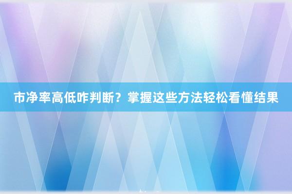 市净率高低咋判断？掌握这些方法轻松看懂结果