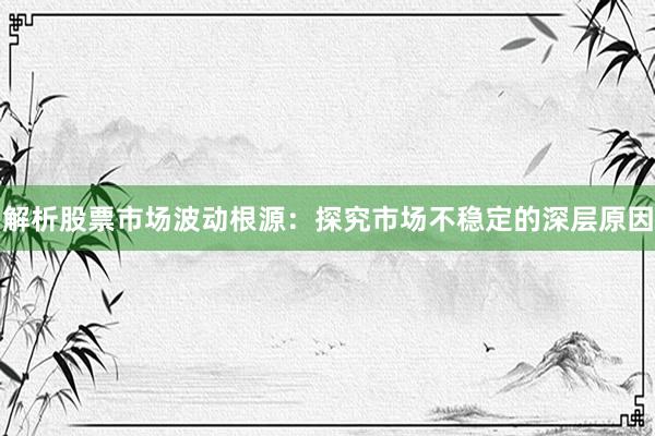 解析股票市场波动根源:探究市场不稳定的深层原因