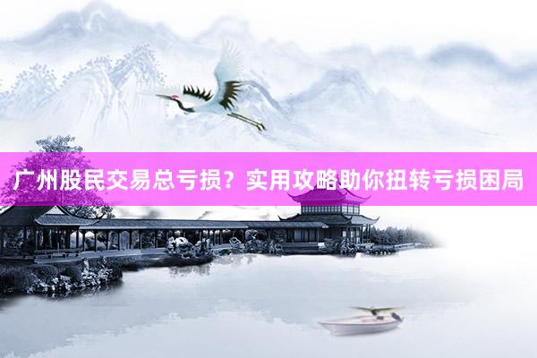 广州股民交易总亏损？实用攻略助你扭转亏损困局