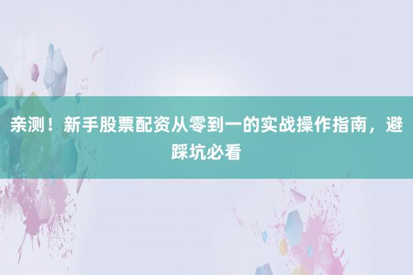 亲测！新手股票配资从零到一的实战操作指南，避踩坑必看