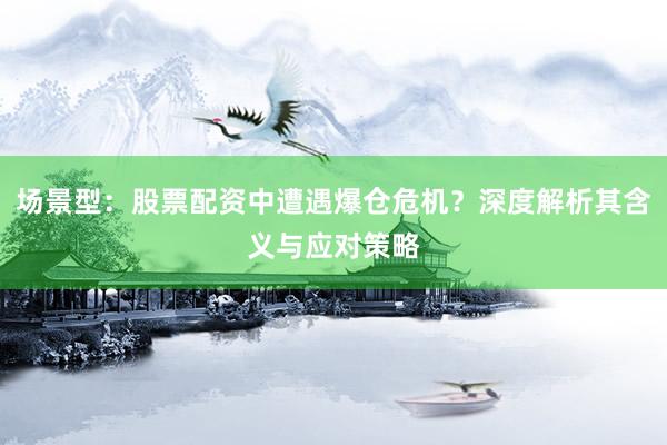 场景型：股票配资中遭遇爆仓危机？深度解析其含义与应对策略