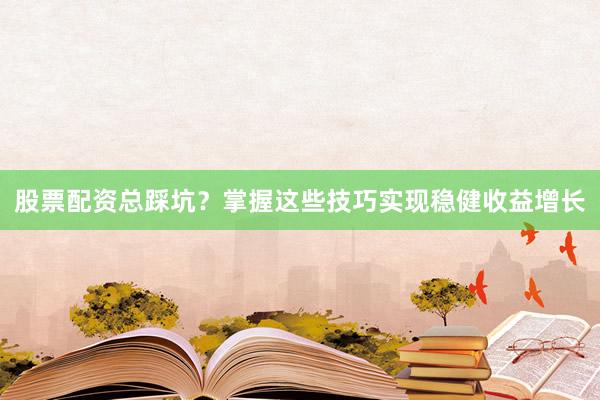 股票配资总踩坑？掌握这些技巧实现稳健收益增长