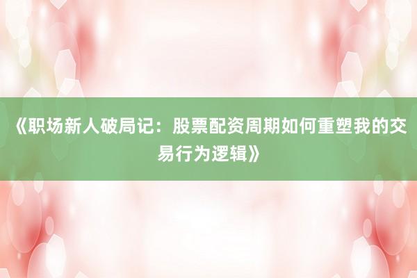 《职场新人破局记：股票配资周期如何重塑我的交易行为逻辑》
