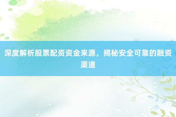 深度解析股票配资资金来源，揭秘安全可靠的融资渠道