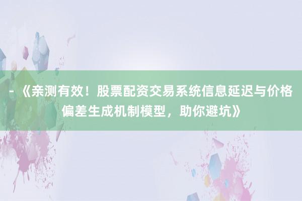- 《亲测有效！股票配资交易系统信息延迟与价格偏差生成机制模型，助你避坑》