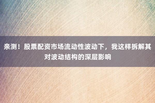 亲测！股票配资市场流动性波动下，我这样拆解其对波动结构的深层影响