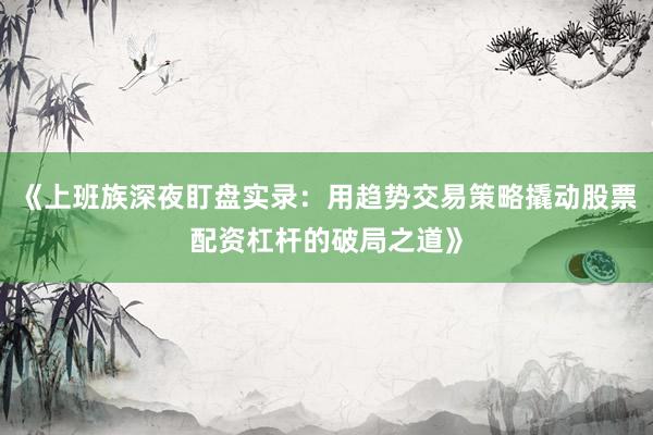 《上班族深夜盯盘实录：用趋势交易策略撬动股票配资杠杆的破局之道》