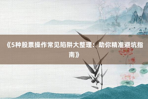 《5种股票操作常见陷阱大整理：助你精准避坑指南》