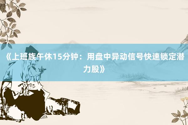 《上班族午休15分钟：用盘中异动信号快速锁定潜力股》