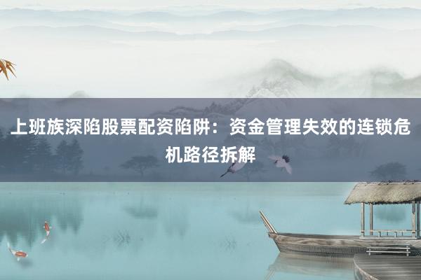 上班族深陷股票配资陷阱：资金管理失效的连锁危机路径拆解